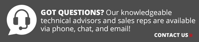 Got Questions? Our knowledgeable technical advisors and sales reps are available via phone, chat, and email! Click here to Contact Us.